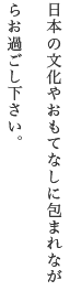 日本の伝統文化を未来へ、継承していく事を大切な使命と考えています。日本の文化やおもてなしに包まれながらお過ごし下さい。